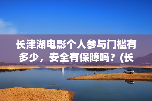 长津湖电影个人参与门槛有多少，安全有保障吗？(长津湖电影主演)