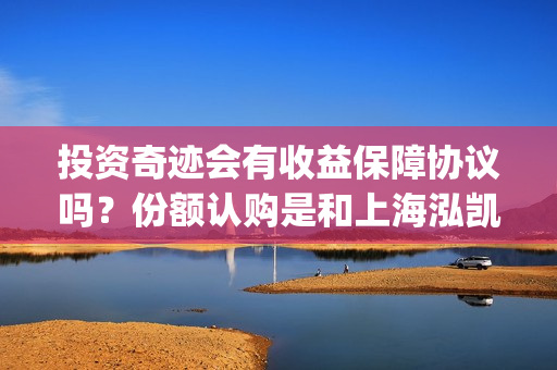 投资奇迹会有收益保障协议吗？份额认购是和上海泓凯签合同吗？(奇迹赚是真的吗)