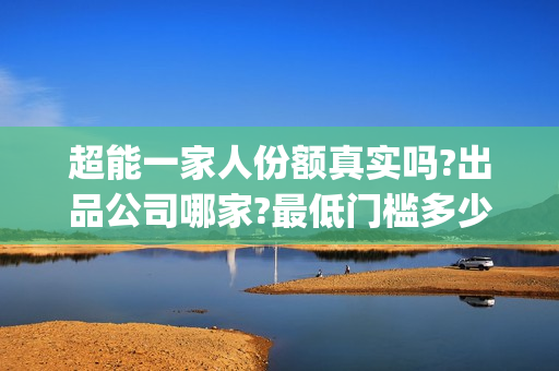 超能一家人份额真实吗?出品公司哪家?最低门槛多少?(超能一家人总投资)