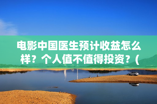 电影中国医生预计收益怎么 样？个人值不值得投资？(电影中国医生tc)