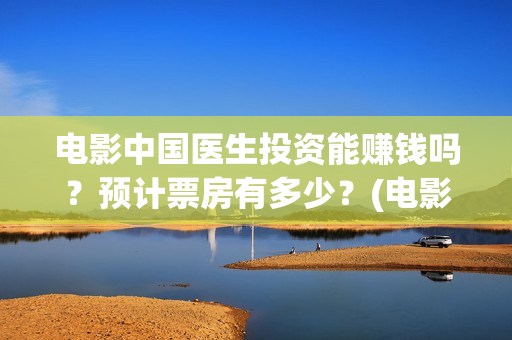 电影中国医生投资能赚钱吗？预计票房有多少？(电影中国医生收费)