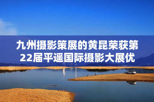 九州摄影策展的黄昆荣获第22届平遥国际摄影大展优异作品奖