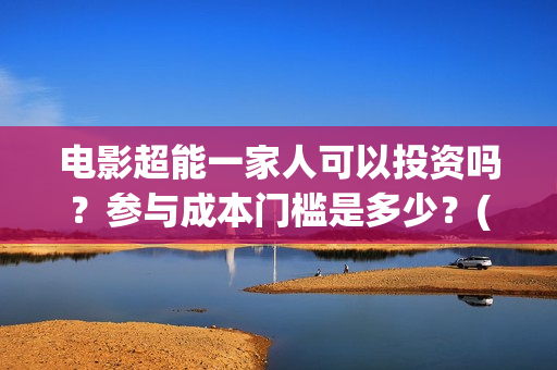 电影超能一家人可以投资吗？参与成本门槛是多少？(电影超能一家人抢先观看)