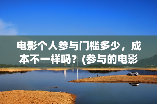电影个人参与门槛多少，成本不一样吗？(参与的电影)