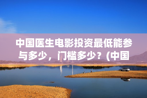中国医生电影投资最低能参与多少，门槛多少？(中国医生电影筹备)