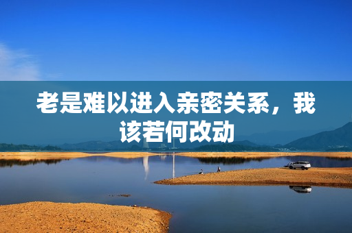 老是难以进入亲密关系，我该若何改动