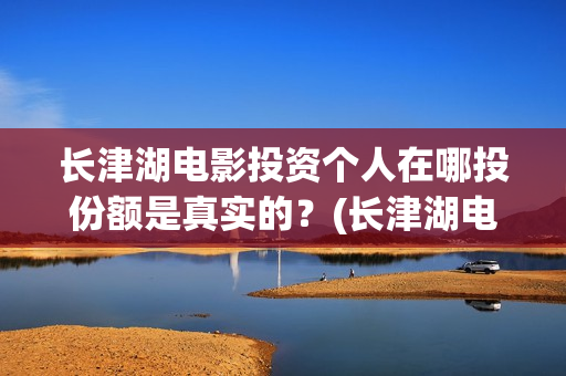 长津湖电影投资个人在哪投份额是真实的？(长津湖电影投资了多少亿)