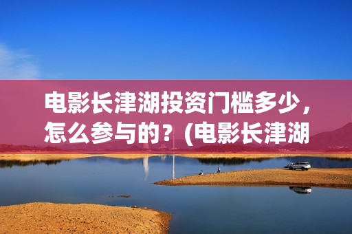 电影长津湖投资门槛多少，怎么参与的？(电影长津湖投资公司)