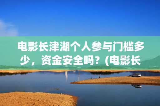 电影长津湖个人参与门槛多少，资金安全吗？(电影长津湖全名)