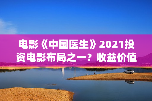 电影《中国医生》2021投资电影布局之一？收益价值怎么样？投资会亏钱吗？(帮我找一下中国医生电影)