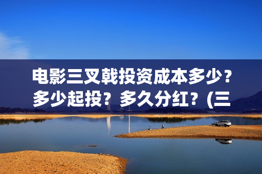 电影三叉戟投资成本多少？多少起投？多久分红？(三叉戟电影投资人)