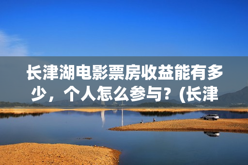 长津湖电影票房收益能有多少,个人怎么参与?(长津湖 电影票房) 长津湖电影票房收益能有多少,个人怎么参与?(长津湖 电影票房)