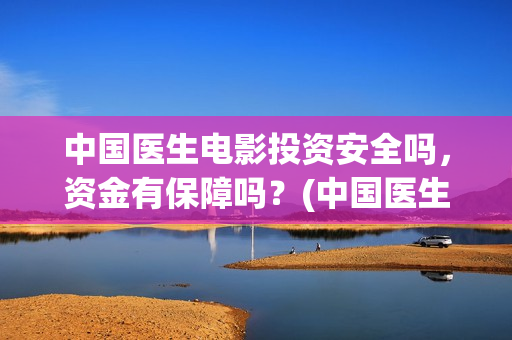 中国医生电影投资安全吗，资金有保障吗？(中国医生电影分享)