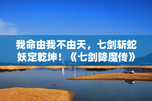 我命由我不由天,七剑斩蛇妖定乾坤!《七剑降魔传》昔日上线 我命由我不由天,七剑斩蛇妖定乾坤!《七剑降魔传》昔日上线