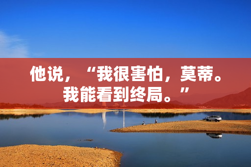 他说，“我很害怕，莫蒂。我能看到终局。”