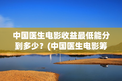 中国医生电影收益最低能分到多少？(中国医生电影筹备)