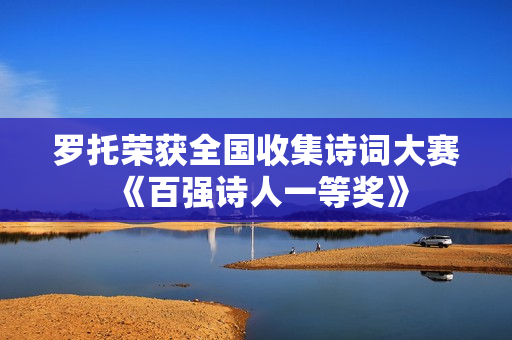 罗托荣获全国收集诗词大赛《百强诗人一等奖》