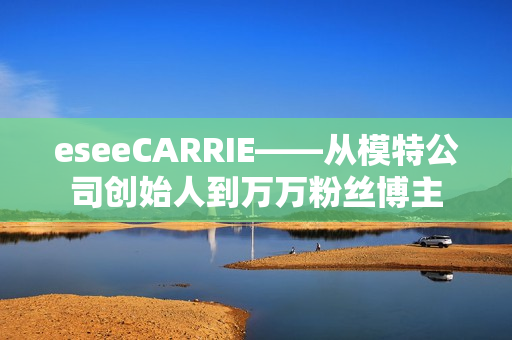 eseeCARRIE——从模特公司创始人到万万粉丝博主