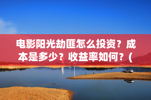 电影阳光劫匪怎么投资?成本是多少?收益率如何?(电影阳光劫匪最后看不懂) 电影阳光劫匪怎么投资?成本是多少?收益率如何?(电影阳光劫匪最后看不懂)