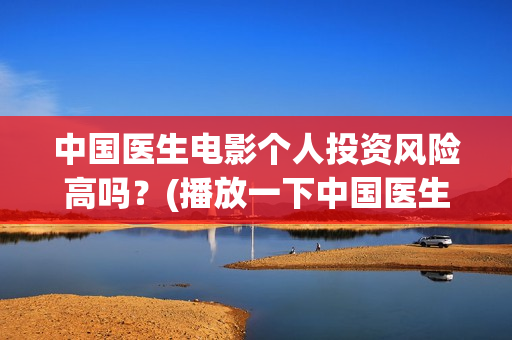 中国医生电影个人投资风险高吗？(播放一下中国医生的电影)