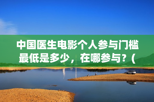 中国医生电影个人参与门槛最低是多少,在哪参与?(中国医生电影经典镜头) 中国医生电影个人参与门槛最低是多少,在哪参与?(中国医生电影经典镜头)