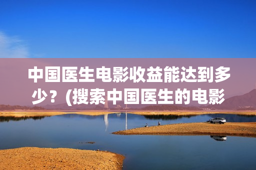 中国医生电影收益能达到多少？(搜索中国医生的电影)