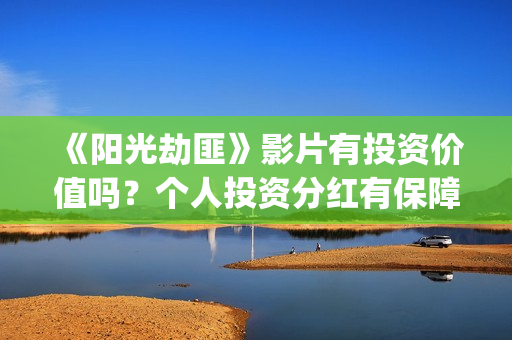 《阳光劫匪》影片有投资价值吗？个人投资分红有保障吗？怎么投资？(阳光劫匪1080p)