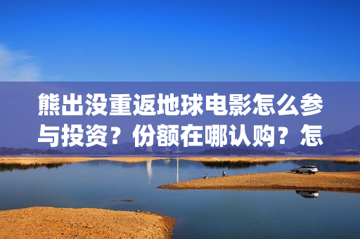 熊出没重返地球电影怎么参与投资？份额在哪认购？怎么投？(熊出没重返地球主题曲)