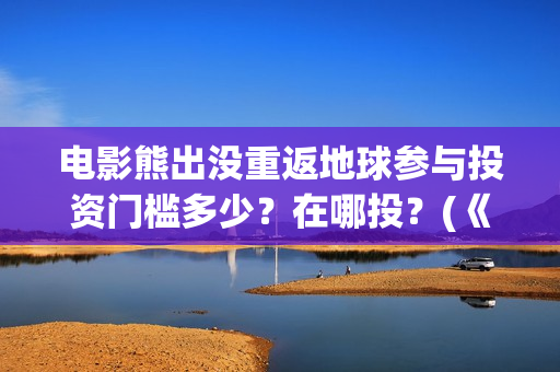 电影熊出没重返地球参与投资门槛多少？在哪投？(《熊出没之重返地球》大电影)
