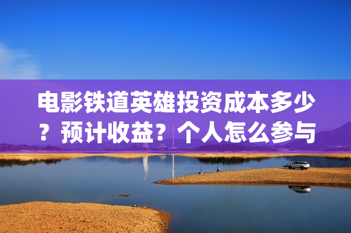 电影铁道英雄投资成本多少？预计收益？个人怎么参与(铁道英雄手机电影网站)