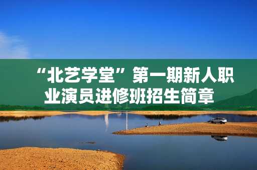“北艺学堂”第一期新人职业演员进修班招生简章