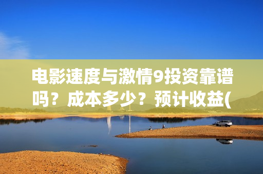电影速度与激情9投资靠谱吗？成本多少？预计收益(电影速度与激情11免费播放器)