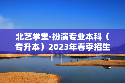 北艺学堂·扮演专业本科（专升本）2023年春季招生简章