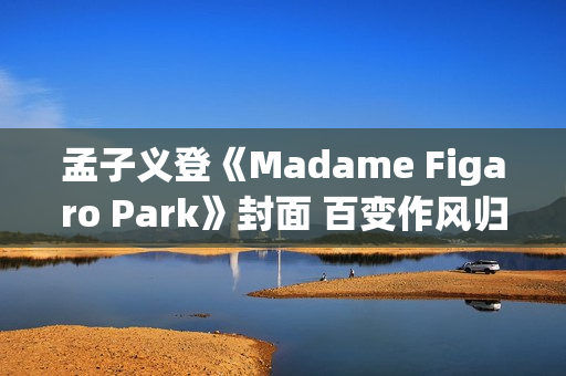 孟子义登《Madame Figaro Park》封面 百变作风归纳任意心情大片