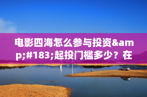 电影四海怎么参与投资·起投门槛多少？在哪投？(电影四海拍摄)