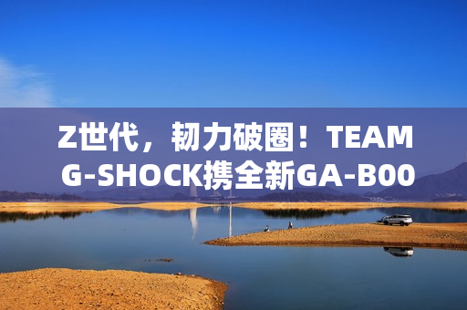 Z世代，韧力破圈！TEAM G-SHOCK携全新GA-B001系列开启虚拟现实世界