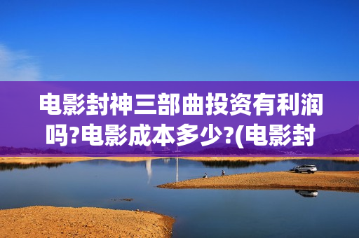 电影封神三部曲投资有利润吗?电影成本多少?(电影封神三部曲发布霜降图)