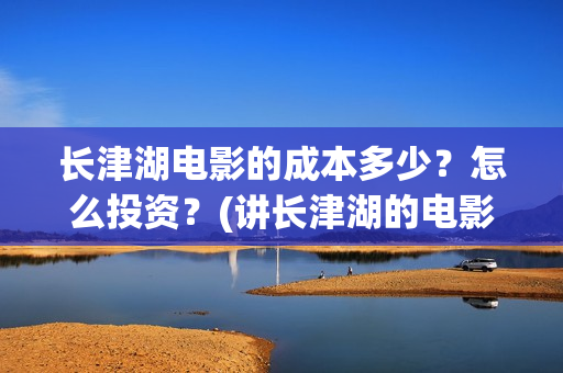 长津湖电影的成本多少？怎么投资？(讲长津湖的电影)