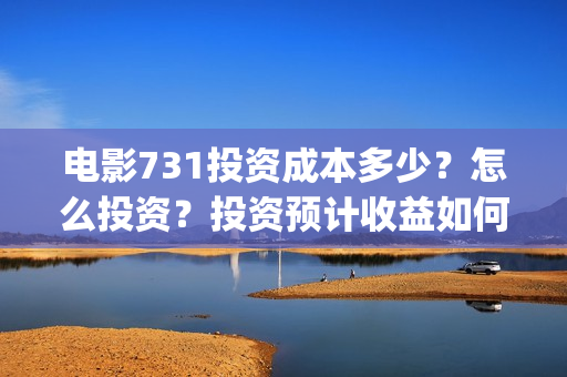 电影731投资成本多少？怎么投资？投资预计收益如何？(731电影预计多少票房)