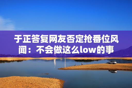 于正答复网友否定抢番位风闻:不会做这么low的事 于正答复网友否定抢番位风闻:不会做这么low的事