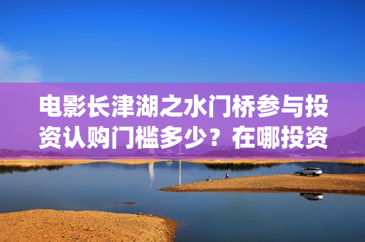 电影长津湖之水门桥参与投资认购门槛多少？在哪投资可靠？(电影长津湖之水门桥免费播放)