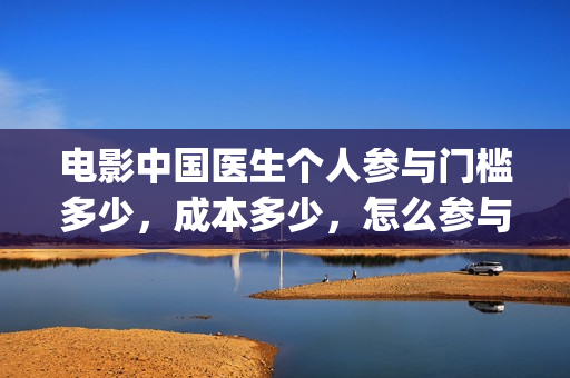 电影中国医生个人参与门槛多少，成本多少，怎么参与的？(热门电影中国医生)