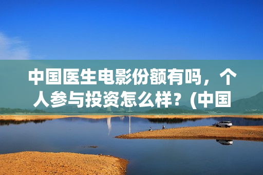 中国医生电影份额有吗，个人参与投资怎么样？(中国医生电影大致内容)