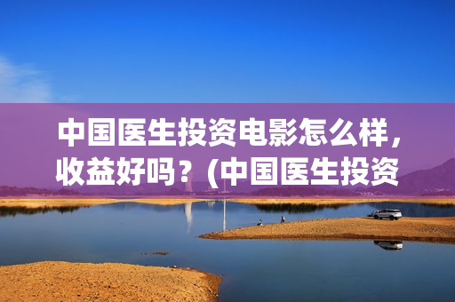 中国医生投资电影怎么样，收益好吗？(中国医生投资额)