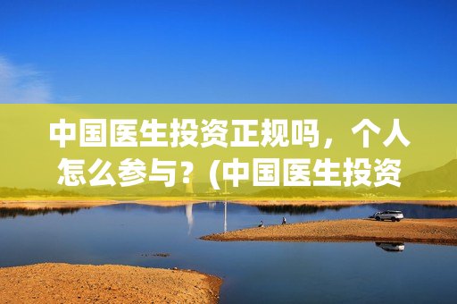 中国医生投资正规吗，个人怎么参与？(中国医生投资项目)