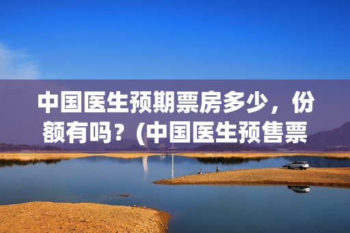 中国医生预期票房多少，份额有吗？(中国医生预售票房惨)
