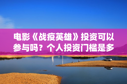 电影《战疫英雄》投资可以参与吗?个人投资门槛是多少?(战疫英雄电影2021最新消息) 电影《战疫英雄》投资可以参与吗?个人投资门槛是多少?(战疫英雄电影2021最新消息)