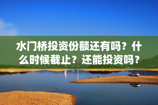 水门桥投资份额还有吗？什么时候截止？还能投资吗？(水门桥出品公司)