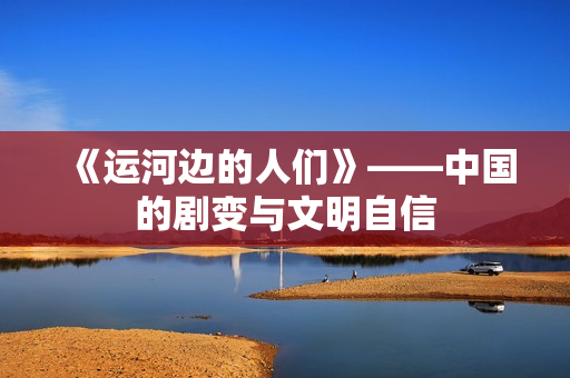 《运河边的人们》——中国的剧变与文明自信