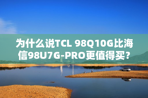 为什么说TCL 98Q10G比海信98U7G-PRO更值得买？